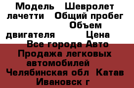  › Модель ­ Шевролет лачетти › Общий пробег ­ 145 000 › Объем двигателя ­ 109 › Цена ­ 260 - Все города Авто » Продажа легковых автомобилей   . Челябинская обл.,Катав-Ивановск г.